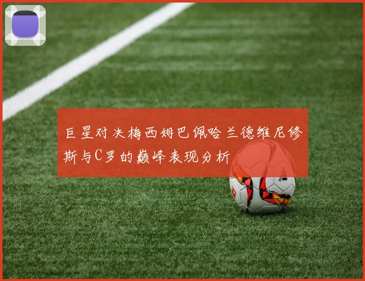 巨星对决梅西姆巴佩哈兰德维尼修斯与C罗的巅峰表现分析