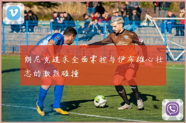朗尼克追求全面掌控与伊布雄心壮志的激烈碰撞