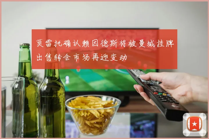 莫雷托确认赖因德斯将被曼城挂牌出售转会市场再迎变动