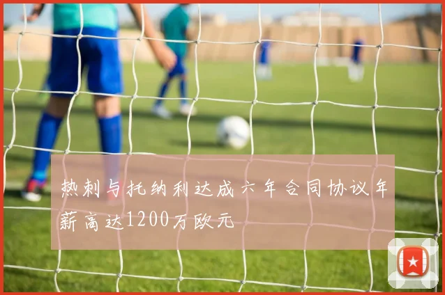热刺与托纳利达成六年合同协议年薪高达1200万欧元