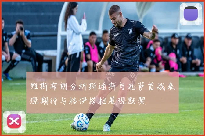 维斯布朗分析斯通斯与孔萨首战表现期待与格伊搭档展现默契