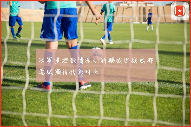 联赛重燃激情深圳新鹏城迎战成都蓉城期待精彩对决