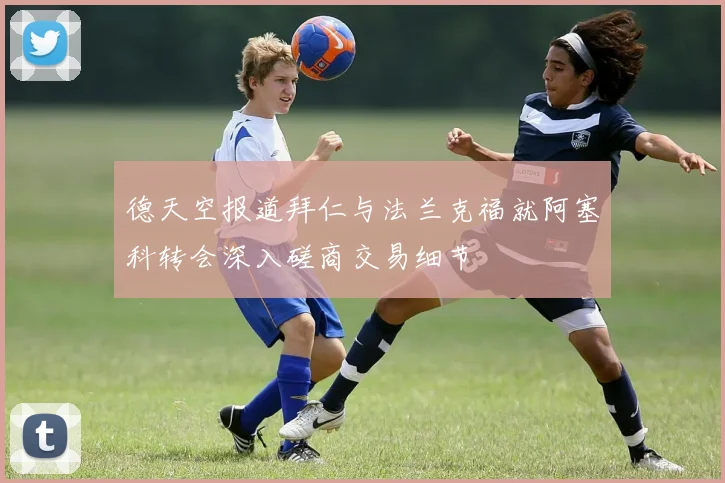 德天空报道拜仁与法兰克福就阿塞科转会深入磋商交易细节