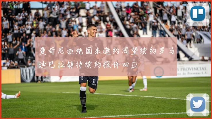 曼奇尼拒绝国米邀约渴望续约罗马迪巴拉静待续约报价回应