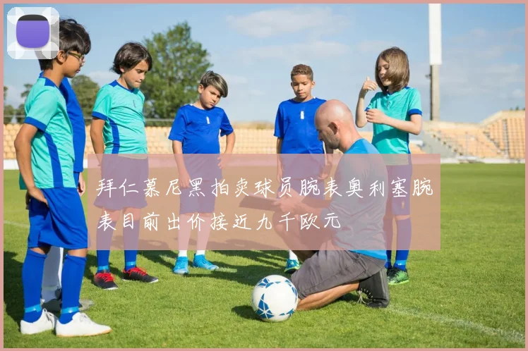 拜仁慕尼黑拍卖球员腕表奥利塞腕表目前出价接近九千欧元