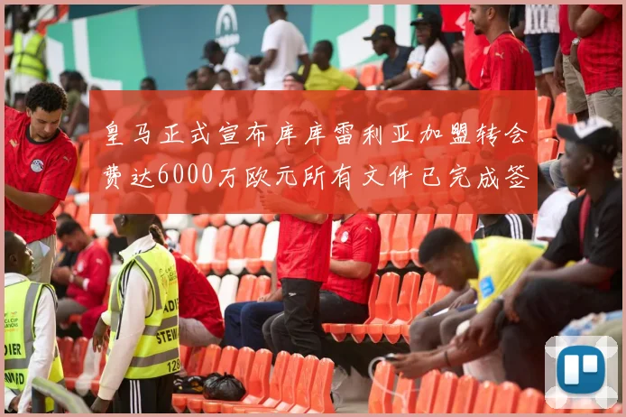 皇马正式宣布库库雷利亚加盟转会费达6000万欧元所有文件已完成签署