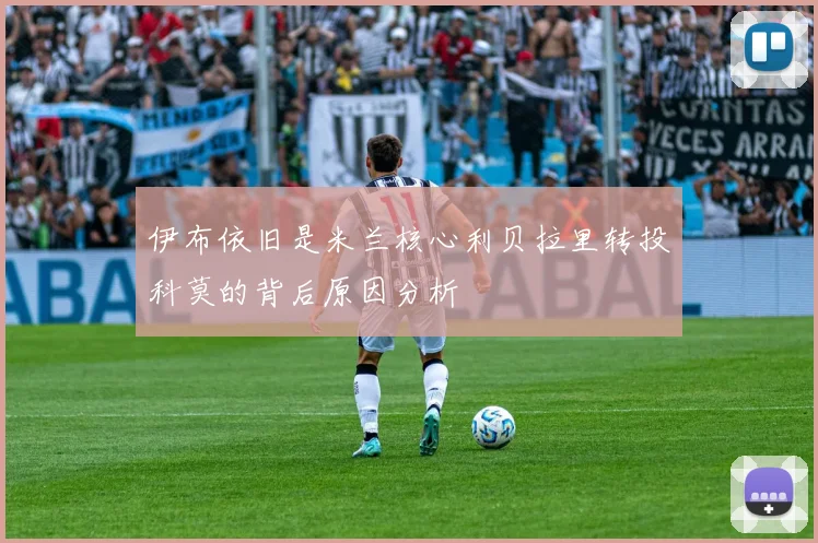 伊布依旧是米兰核心利贝拉里转投科莫的背后原因分析