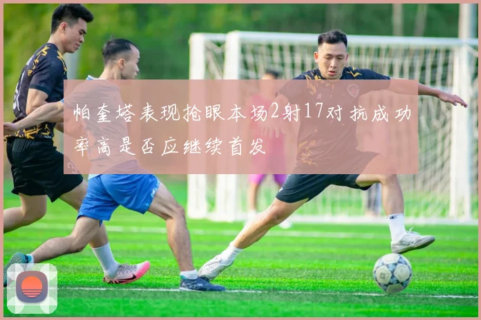 帕奎塔表现抢眼本场2射17对抗成功率高是否应继续首发