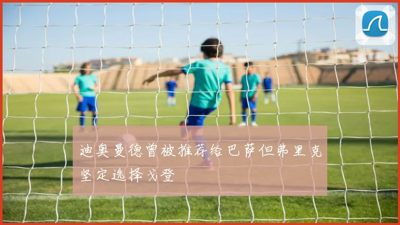 迪奥曼德曾被推荐给巴萨但弗里克坚定选择戈登