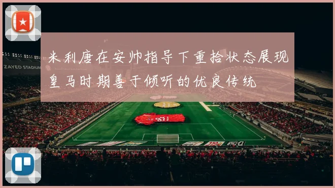 米利唐在安帅指导下重拾状态展现皇马时期善于倾听的优良传统