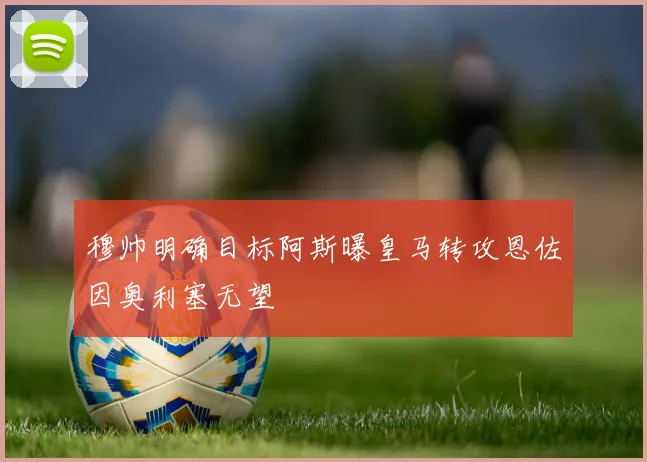 穆帅明确目标阿斯曝皇马转攻恩佐因奥利塞无望